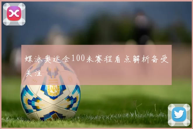 蝶泳奥运会100米赛程看点解析备受关注