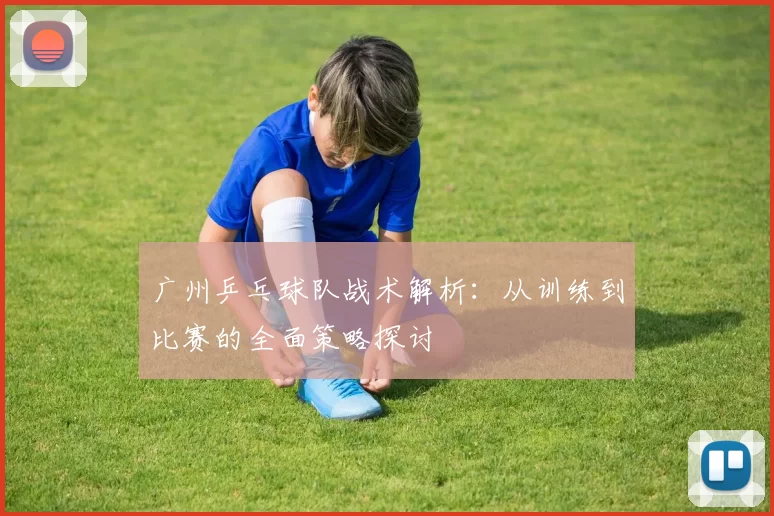 广州乒乓球队战术解析：从训练到比赛的全面策略探讨