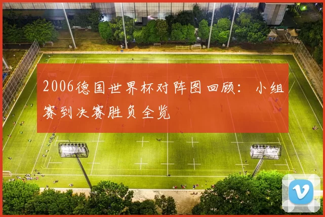 2006德国世界杯对阵图回顾：小组赛到决赛胜负全览