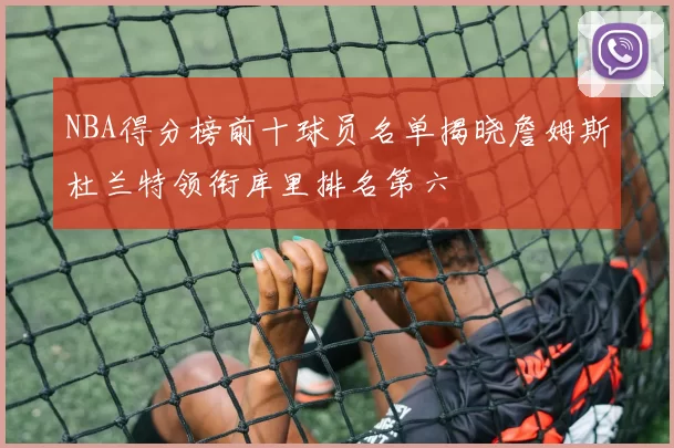 NBA得分榜前十球员名单揭晓詹姆斯杜兰特领衔库里排名第六