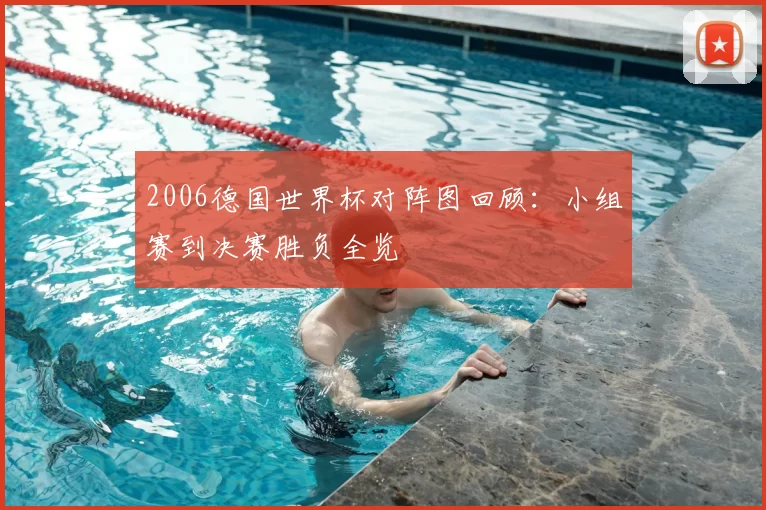 2006德国世界杯对阵图回顾：小组赛到决赛胜负全览
