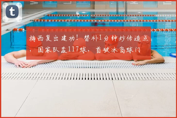 梅西复出建功！替补1分钟妙传造点，国家队轰117球，首破冰岛球门