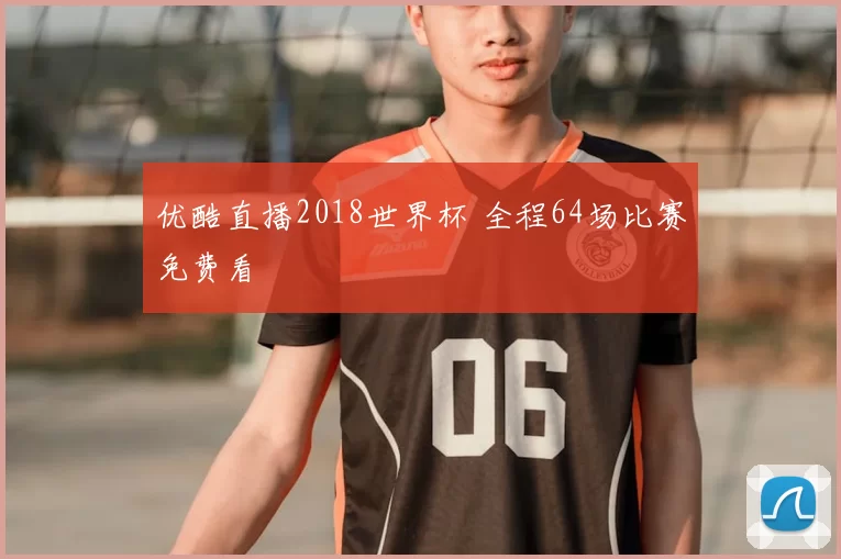 优酷直播2018世界杯 全程64场比赛免费看