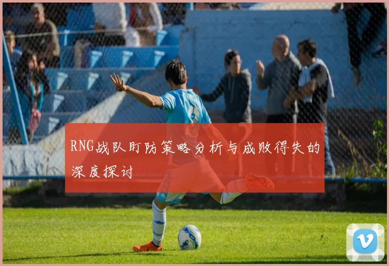 RNG战队盯防策略分析与成败得失的深度探讨