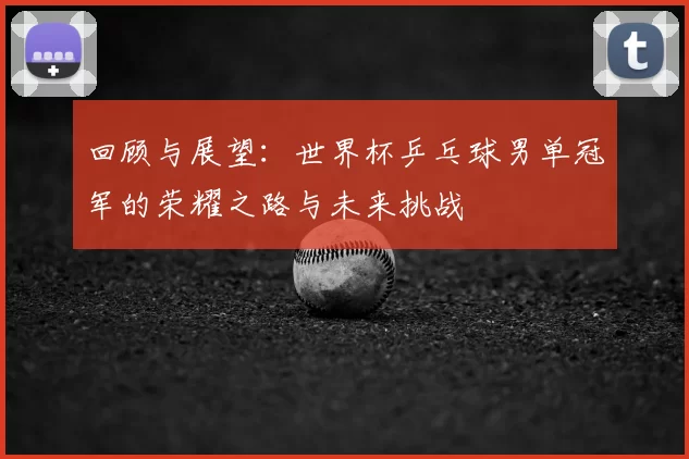 回顾与展望:世界杯乒乓球男单冠军的荣耀之路与未来挑战