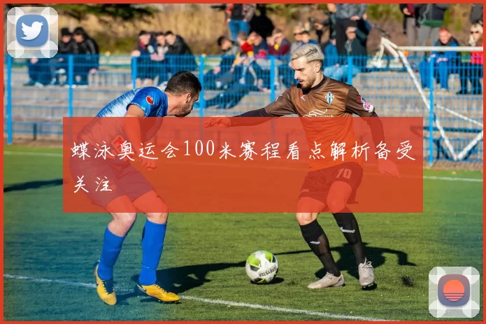 蝶泳奥运会100米赛程看点解析备受关注