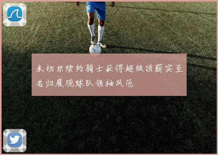 米切尔续约骑士获得超级顶薪实至名归展现球队领袖风范