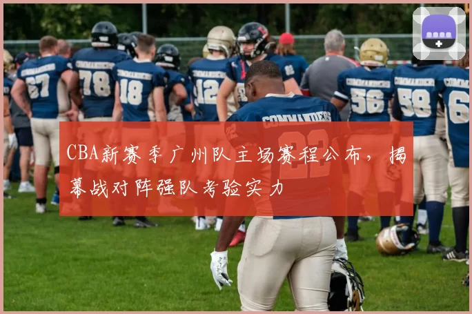 CBA新赛季广州队主场赛程公布,揭幕战对阵强队考验实力