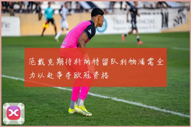 范戴克期待科纳特留队利物浦需全力以赴争夺欧冠资格