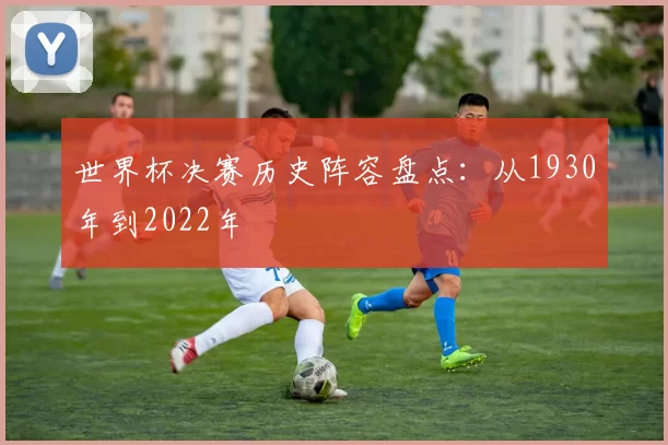 世界杯决赛历史阵容盘点：从1930年到2022年