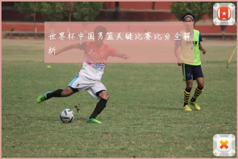 世界杯中国男篮关键比赛比分全解析