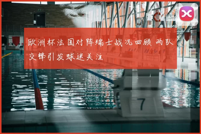欧洲杯法国对阵瑞士战况回顾 两队交锋引发球迷关注