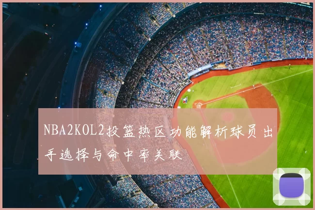 NBA2KOL2投篮热区功能解析球员出手选择与命中率关联
