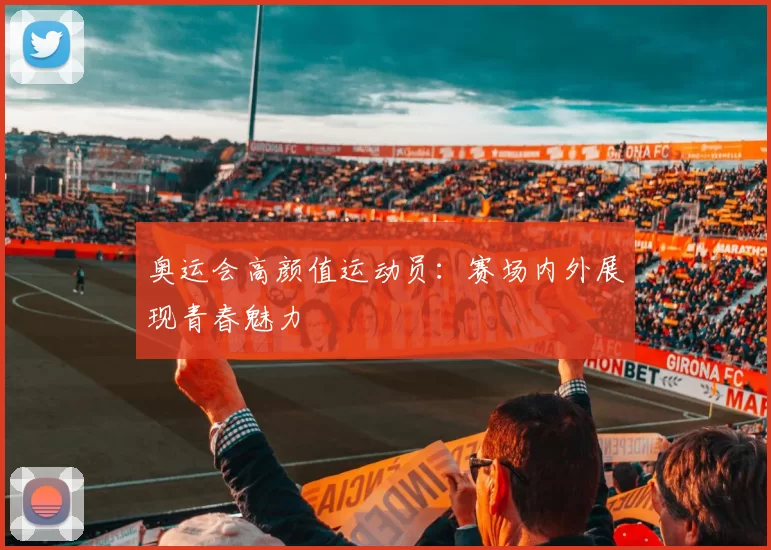 奥运会高颜值运动员：赛场内外展现青春魅力