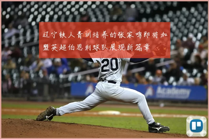 辽宁铁人青训培养的张家鸣即将加盟英超伯恩利球队展现新篇章