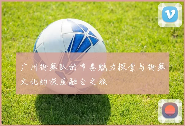 广州街舞队的节奏魅力探索与街舞文化的深度融合之旅