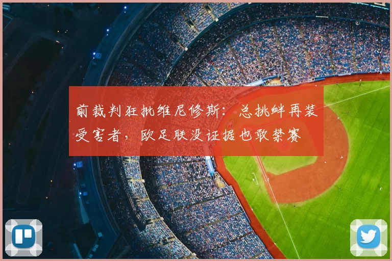 前裁判狂批维尼修斯:总挑衅再装受害者,欧足联没证据也敢禁赛