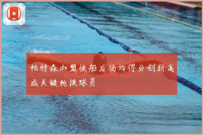 帕特森加盟快船后场均得分创新高成关键轮换球员