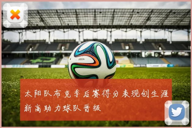 太阳队布克季后赛得分表现创生涯新高助力球队晋级