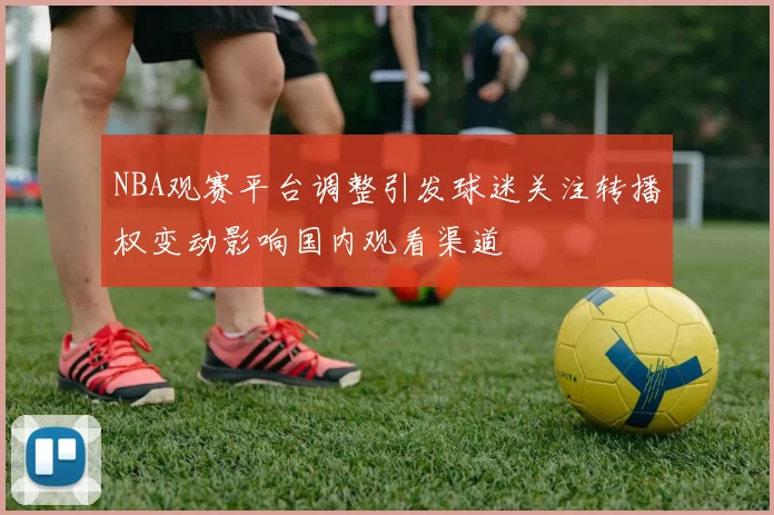 NBA观赛平台调整引发球迷关注转播权变动影响国内观看渠道
