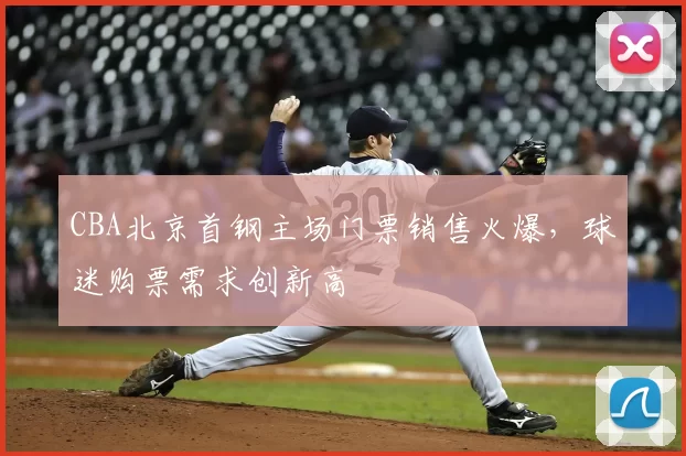 CBA北京首钢主场门票销售火爆，球迷购票需求创新高