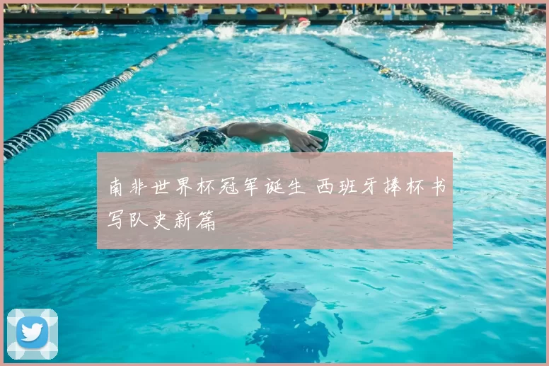 南非世界杯冠军诞生 西班牙捧杯书写队史新篇