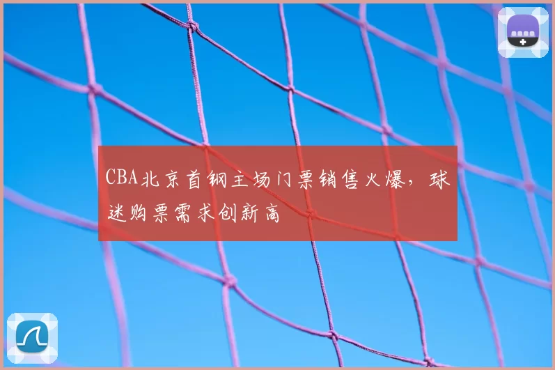 CBA北京首钢主场门票销售火爆,球迷购票需求创新高