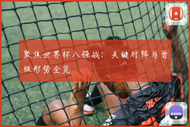 聚焦世界杯八强战:关键对阵与晋级形势全览