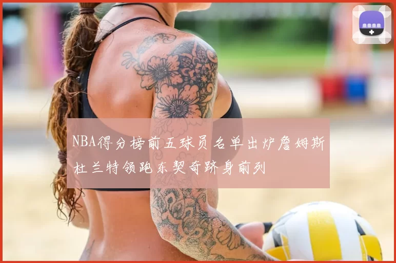 NBA得分榜前五球员名单出炉詹姆斯杜兰特领跑东契奇跻身前列
