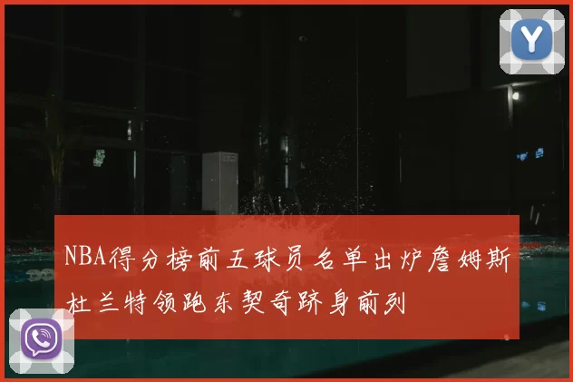 NBA得分榜前五球员名单出炉詹姆斯杜兰特领跑东契奇跻身前列