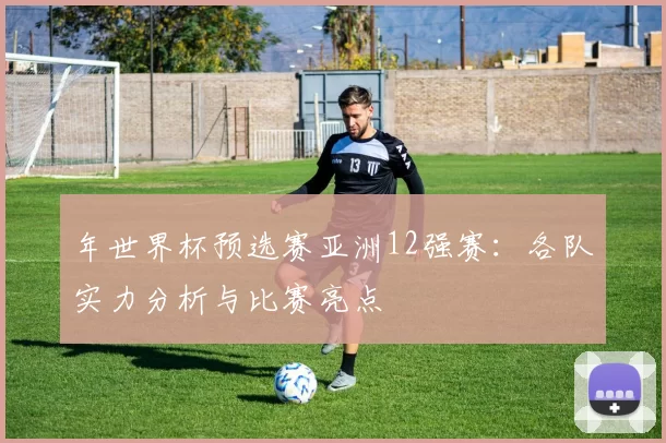 年世界杯预选赛亚洲12强赛：各队实力分析与比赛亮点