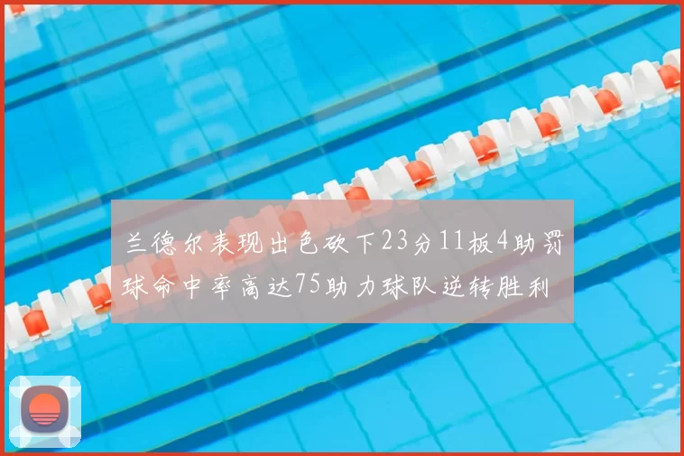 兰德尔表现出色砍下23分11板4助罚球命中率高达75助力球队逆转胜利