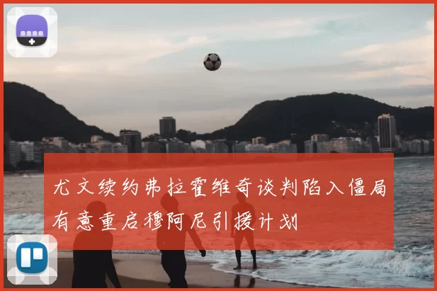 尤文续约弗拉霍维奇谈判陷入僵局有意重启穆阿尼引援计划