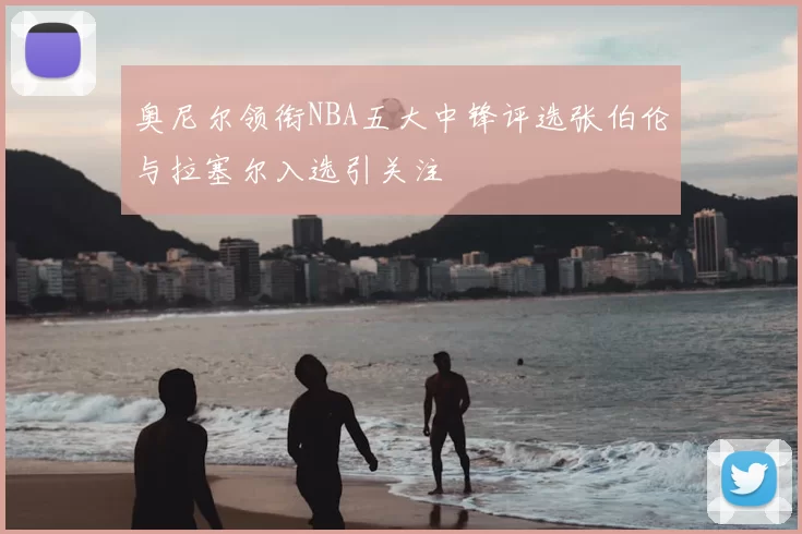 奥尼尔领衔NBA五大中锋评选张伯伦与拉塞尔入选引关注
