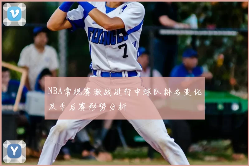 NBA常规赛激战进行中球队排名变化及季后赛形势分析
