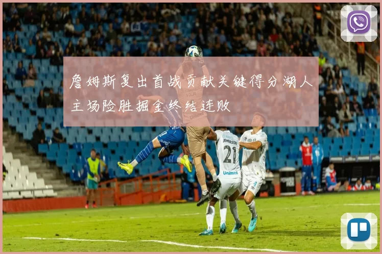 詹姆斯复出首战贡献关键得分湖人主场险胜掘金终结连败