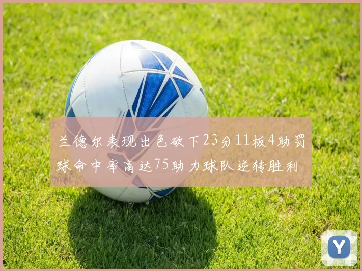 兰德尔表现出色砍下23分11板4助罚球命中率高达75助力球队逆转胜利