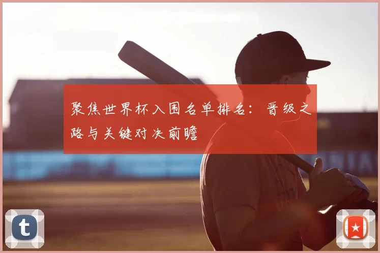 聚焦世界杯入围名单排名:晋级之路与关键对决前瞻