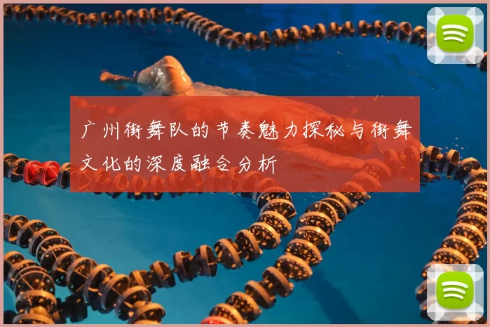 广州街舞队的节奏魅力探秘与街舞文化的深度融合分析