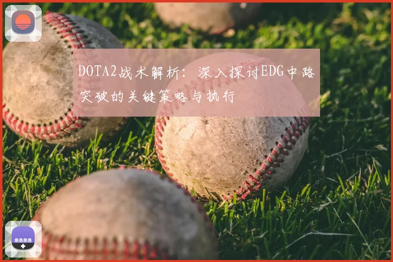 DOTA2战术解析：深入探讨EDG中路突破的关键策略与执行