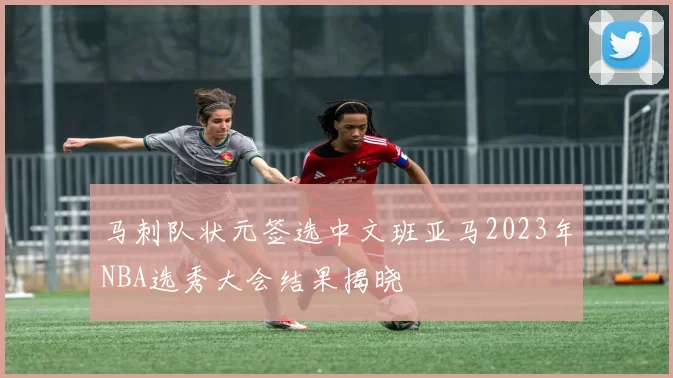 马刺队状元签选中文班亚马2023年NBA选秀大会结果揭晓