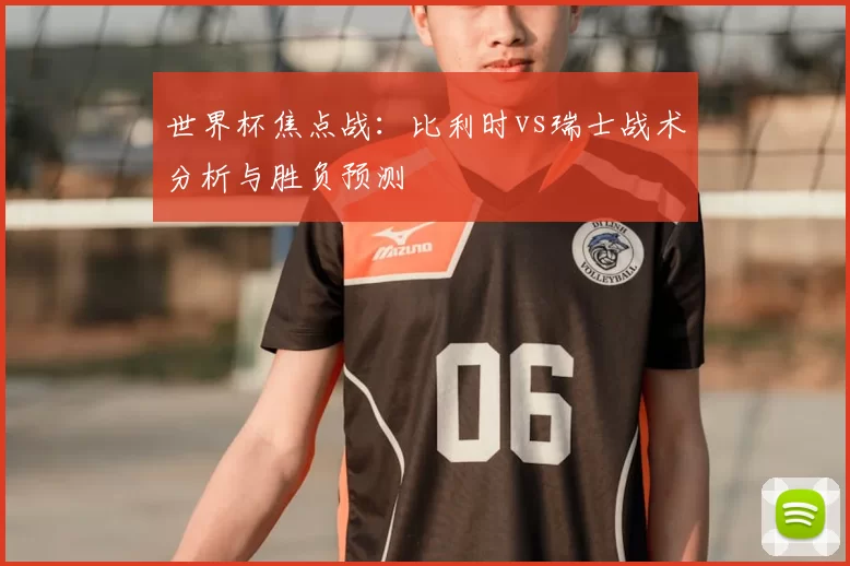 世界杯焦点战：比利时vs瑞士战术分析与胜负预测
