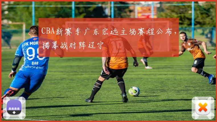 CBA新赛季广东宏远主场赛程公布，揭幕战对阵辽宁