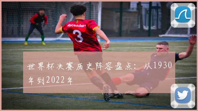 世界杯决赛历史阵容盘点：从1930年到2022年