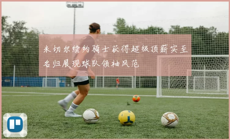 米切尔续约骑士获得超级顶薪实至名归展现球队领袖风范