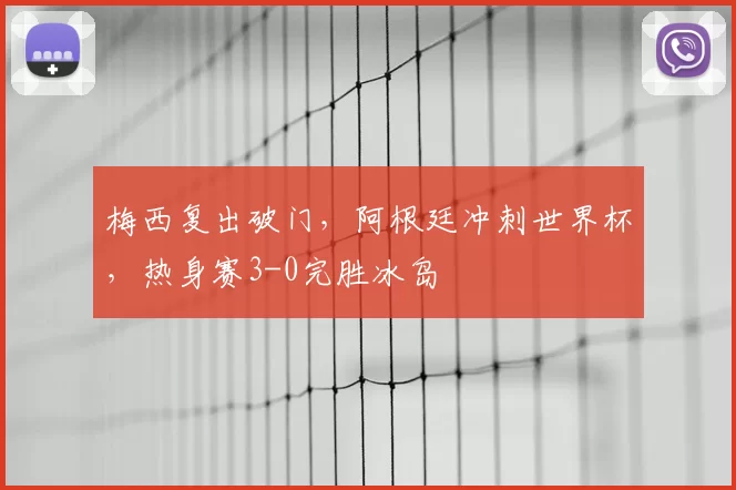 梅西复出破门，阿根廷冲刺世界杯，热身赛3-0完胜冰岛