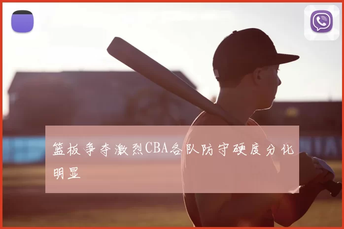 篮板争夺激烈CBA各队防守硬度分化明显
