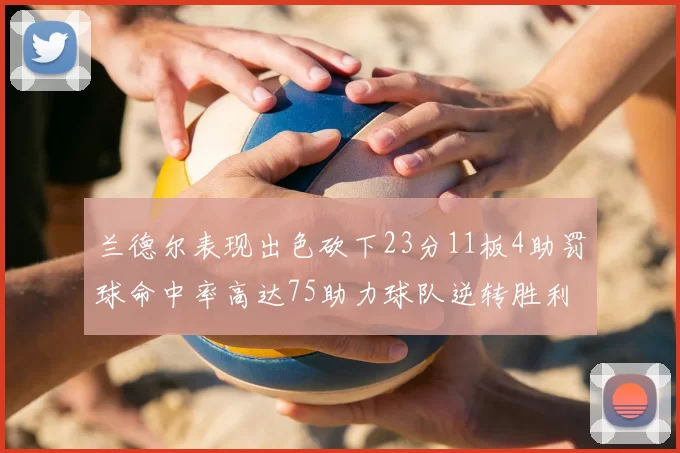兰德尔表现出色砍下23分11板4助罚球命中率高达75助力球队逆转胜利