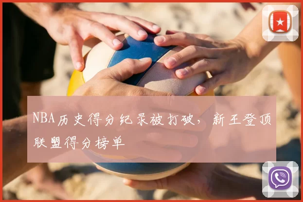 NBA历史得分纪录被打破,新王登顶联盟得分榜单