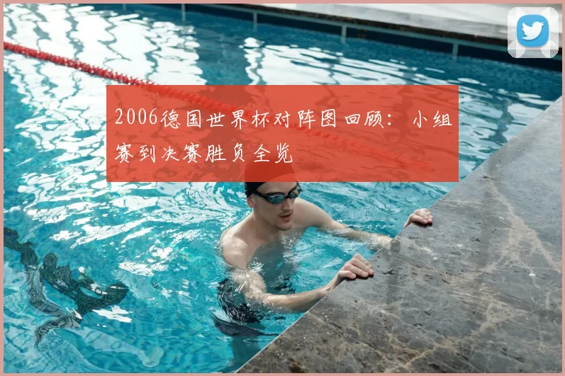 2006德国世界杯对阵图回顾:小组赛到决赛胜负全览